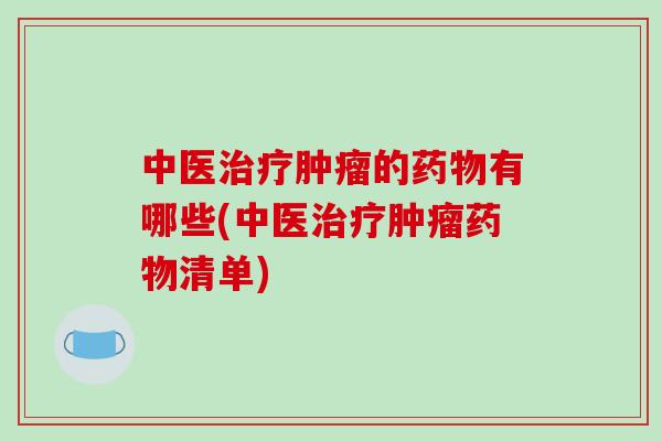 中医治疗肿瘤的药物有哪些(中医治疗肿瘤药物清单)