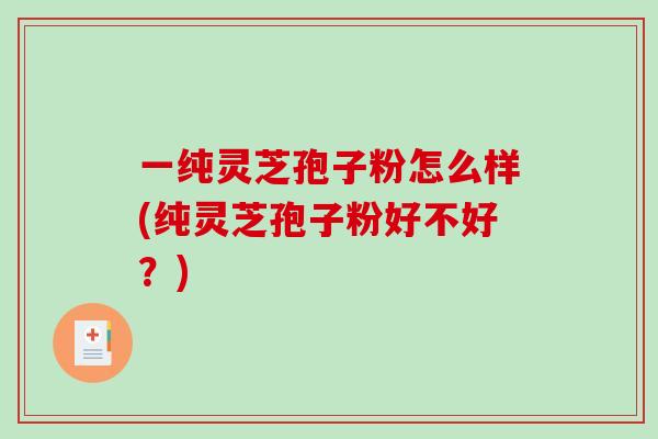 一纯灵芝孢子粉怎么样(纯灵芝孢子粉好不好?) 一纯灵芝孢子粉怎么样(纯灵芝孢子粉好不好?)