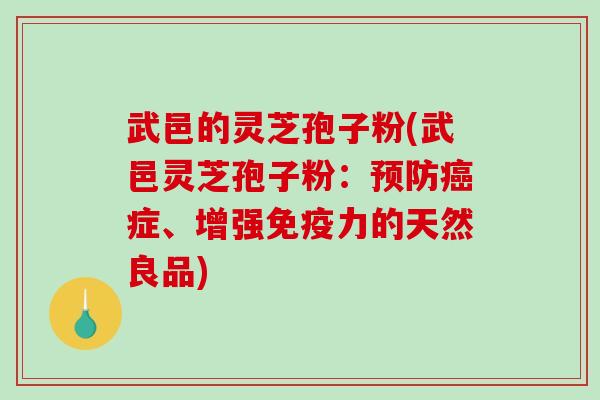 武邑的灵芝孢子粉(武邑灵芝孢子粉:症、增强免疫力的天然良品) 武邑的灵芝孢子粉(武邑灵芝孢子粉:症、增强免疫力的天然良品)