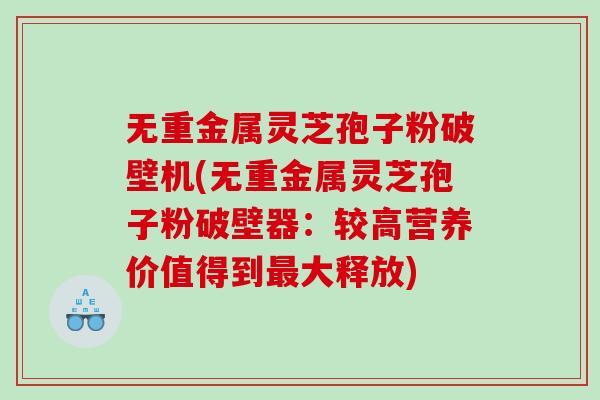 无重金属灵芝孢子粉破壁机(无重金属灵芝孢子粉破壁器：较高营养价值得到最大释放)