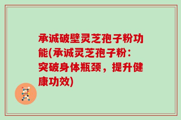 承诚破壁灵芝孢子粉功能(承诚灵芝孢子粉:突破身体瓶颈,提升健康功效) 承诚破壁灵芝孢子粉功能(承诚灵芝孢子粉:突破身体瓶颈,提升健康功效)
