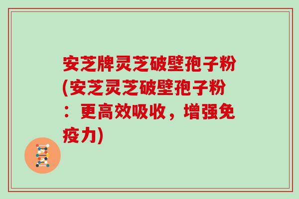 安芝牌灵芝破壁孢子粉(安芝灵芝破壁孢子粉:更高效吸收,增强免疫力) 安芝牌灵芝破壁孢子粉(安芝灵芝破壁孢子粉:更高效吸收,增强免疫力)