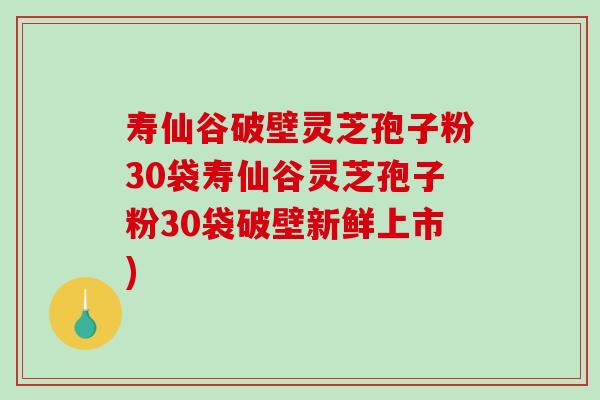 寿仙谷破壁灵芝孢子粉30袋寿仙谷灵芝孢子粉30袋破壁新鲜上市) 寿仙谷破壁灵芝孢子粉30袋寿仙谷灵芝孢子粉30袋破壁新鲜上市)