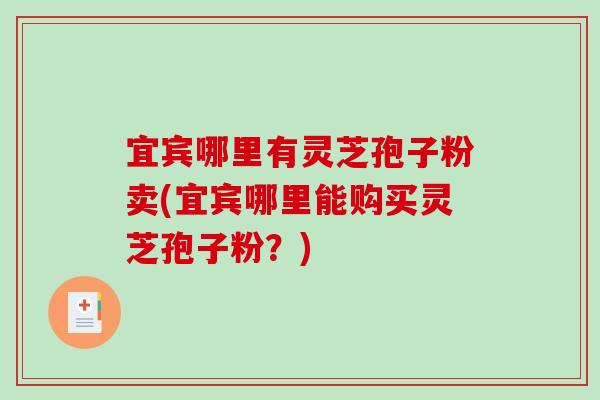 宜宾哪里有灵芝孢子粉卖(宜宾哪里能购买灵芝孢子粉?) 宜宾哪里有灵芝孢子粉卖(宜宾哪里能购买灵芝孢子粉?)