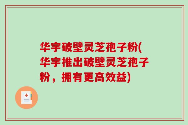 华宇破壁灵芝孢子粉(华宇推出破壁灵芝孢子粉,拥有更高效益) 华宇破壁灵芝孢子粉(华宇推出破壁灵芝孢子粉,拥有更高效益)