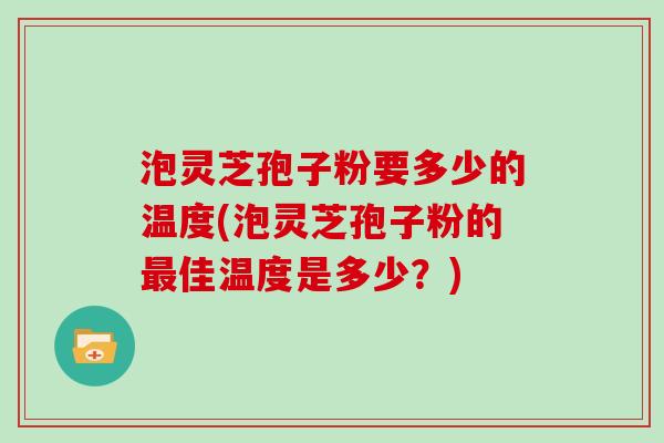泡灵芝孢子粉要多少的温度(泡灵芝孢子粉的最佳温度是多少？)
