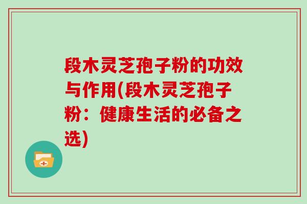 段木灵芝孢子粉的功效与作用(段木灵芝孢子粉:健康生活的必备之选) 段木灵芝孢子粉的功效与作用(段木灵芝孢子粉:健康生活的必备之选)
