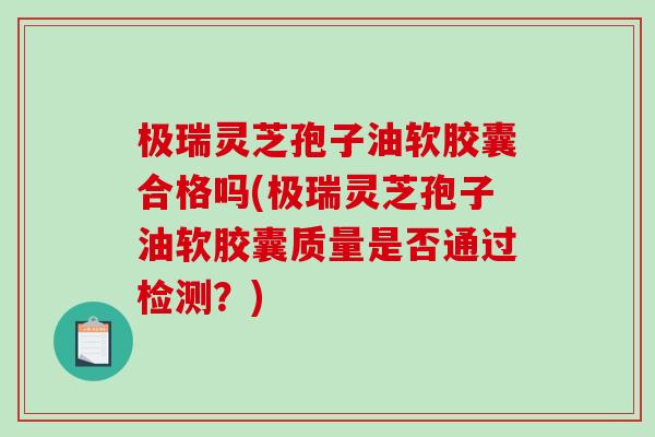 极瑞灵芝孢子油软胶囊合格吗(极瑞灵芝孢子油软胶囊质量是否通过检测?) 极瑞灵芝孢子油软胶囊合格吗(极瑞灵芝孢子油软胶囊质量是否通过检测?)