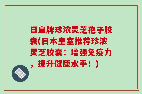日皇牌珍浓灵芝孢子胶囊(日本皇室推荐珍浓灵芝胶囊:增强免疫力,提升健康水平!) 日皇牌珍浓灵芝孢子胶囊(日本皇室推荐珍浓灵芝胶囊:增强免疫力,提升健康水平!)