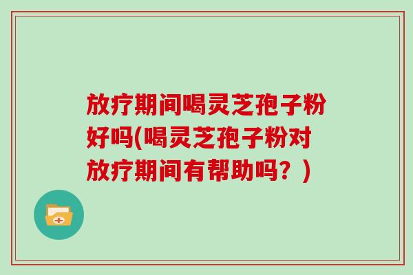 期间喝灵芝孢子粉好吗(喝灵芝孢子粉对期间有帮助吗?) 期间喝灵芝孢子粉好吗(喝灵芝孢子粉对期间有帮助吗?)