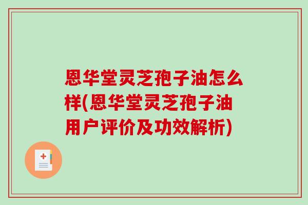 恩华堂灵芝孢子油怎么样(恩华堂灵芝孢子油用户评价及功效解析) 恩华堂灵芝孢子油怎么样(恩华堂灵芝孢子油用户评价及功效解析)