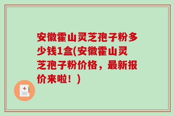 安徽霍山灵芝孢子粉多少钱1盒(安徽霍山灵芝孢子粉价格,新报价来啦!) 安徽霍山灵芝孢子粉多少钱1盒(安徽霍山灵芝孢子粉价格,新报价来啦!)