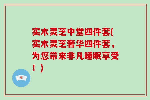 实木灵芝中堂四件套(实木灵芝奢华四件套，为您带来非凡睡眠享受！)