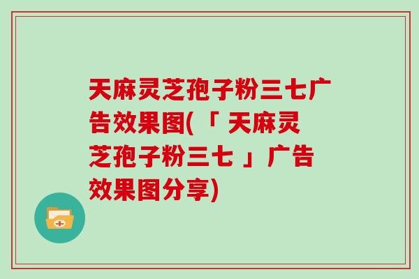 天麻灵芝孢子粉三七广告效果图(「 天麻灵芝孢子粉三七 」广告效果图分享) 天麻灵芝孢子粉三七广告效果图(「 天麻灵芝孢子粉三七 」广告效果图分享)