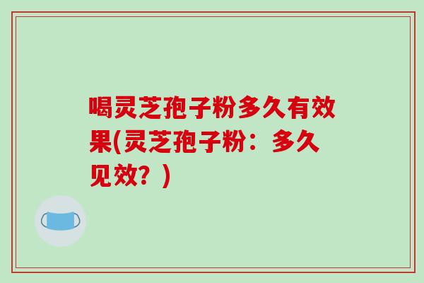 喝灵芝孢子粉多久有效果(灵芝孢子粉:多久见效?) 喝灵芝孢子粉多久有效果(灵芝孢子粉:多久见效?)