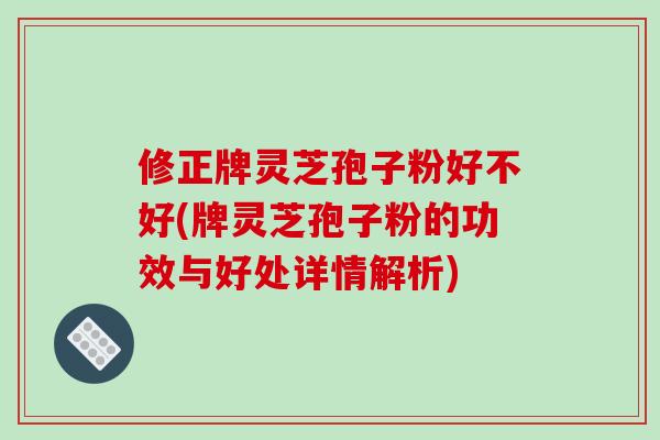 修正牌灵芝孢子粉好不好(牌灵芝孢子粉的功效与好处详情解析) 修正牌灵芝孢子粉好不好(牌灵芝孢子粉的功效与好处详情解析)