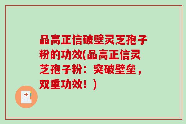 品高正信破壁灵芝孢子粉的功效(品高正信灵芝孢子粉：突破壁垒，双重功效！)