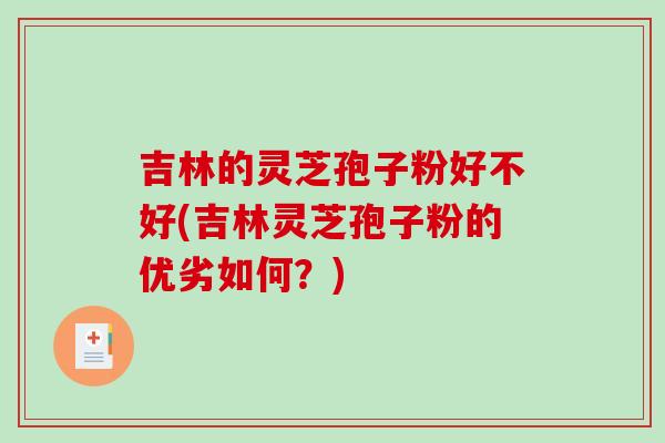 吉林的灵芝孢子粉好不好(吉林灵芝孢子粉的优劣如何？)