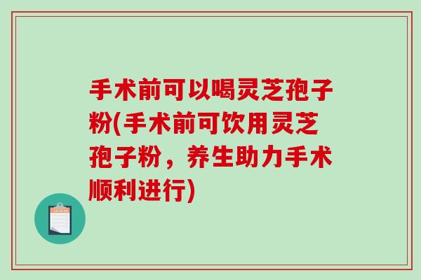 手术前可以喝灵芝孢子粉(手术前可饮用灵芝孢子粉，养生助力手术顺利进行)