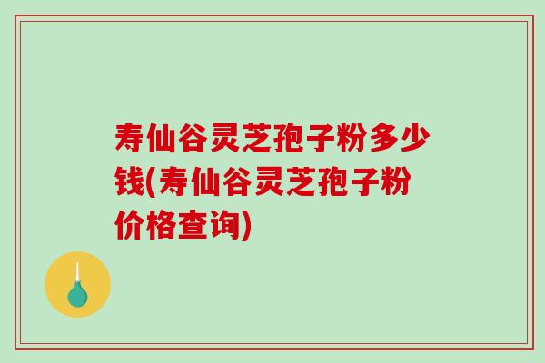 寿仙谷灵芝孢子粉多少钱(寿仙谷灵芝孢子粉价格查询)