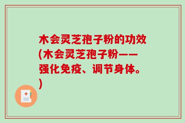 木会灵芝孢子粉的功效(木会灵芝孢子粉——强化免疫、调节身体。) 木会灵芝孢子粉的功效(木会灵芝孢子粉——强化免疫、调节身体。)