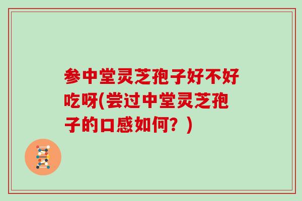 参中堂灵芝孢子好不好吃呀(尝过中堂灵芝孢子的口感如何?) 参中堂灵芝孢子好不好吃呀(尝过中堂灵芝孢子的口感如何?)