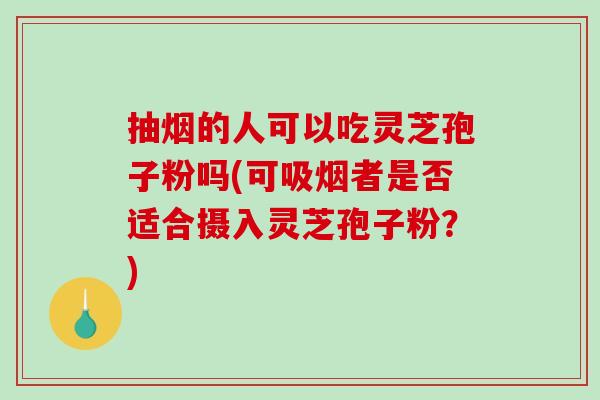 抽烟的人可以吃灵芝孢子粉吗(可吸烟者是否适合摄入灵芝孢子粉？)