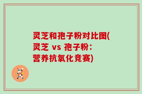 灵芝和孢子粉对比图(灵芝 vs 孢子粉:营养竞赛) 灵芝和孢子粉对比图(灵芝 vs 孢子粉:营养竞赛)