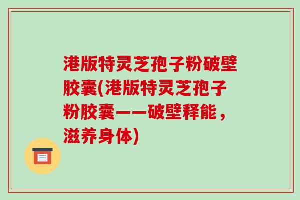 港版特灵芝孢子粉破壁胶囊(港版特灵芝孢子粉胶囊——破壁释能,滋养身体) 港版特灵芝孢子粉破壁胶囊(港版特灵芝孢子粉胶囊——破壁释能,滋养身体)
