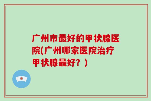 广州市好的医院(广州哪家医院好？)