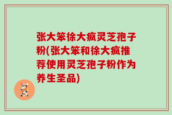 张大笨徐大疯灵芝孢子粉(张大笨和徐大疯推荐使用灵芝孢子粉作为养生圣品) 张大笨徐大疯灵芝孢子粉(张大笨和徐大疯推荐使用灵芝孢子粉作为养生圣品)