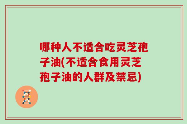 哪种人不适合吃灵芝孢子油(不适合食用灵芝孢子油的人群及禁忌)