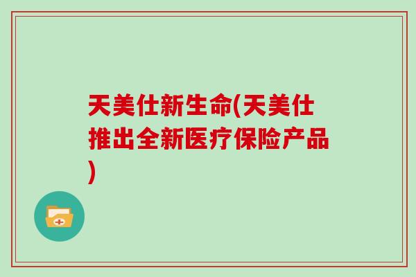 天美仕新生命(天美仕推出全新医疗保险产品)