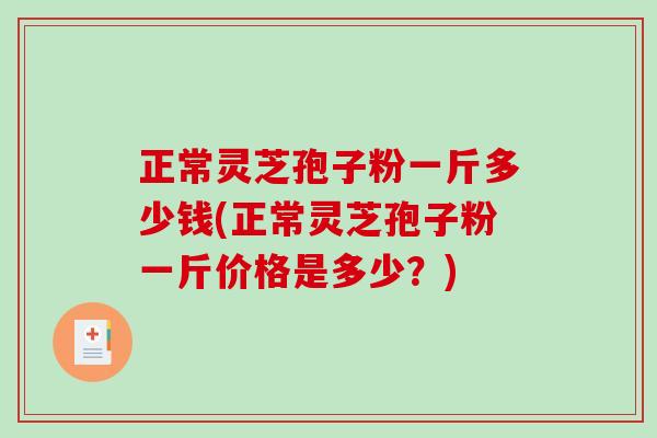 正常灵芝孢子粉一斤多少钱(正常灵芝孢子粉一斤价格是多少?) 正常灵芝孢子粉一斤多少钱(正常灵芝孢子粉一斤价格是多少?)