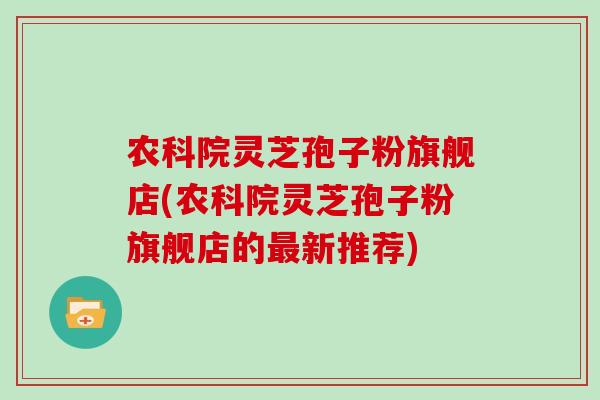 农科院灵芝孢子粉旗舰店(农科院灵芝孢子粉旗舰店的新推荐) 农科院灵芝孢子粉旗舰店(农科院灵芝孢子粉旗舰店的新推荐)