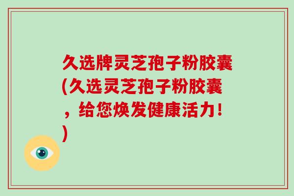 久选牌灵芝孢子粉胶囊(久选灵芝孢子粉胶囊,给您焕发健康活力!) 久选牌灵芝孢子粉胶囊(久选灵芝孢子粉胶囊,给您焕发健康活力!)
