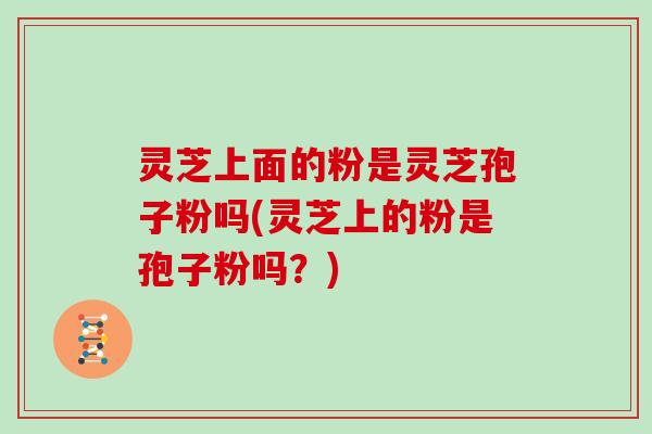 灵芝上面的粉是灵芝孢子粉吗(灵芝上的粉是孢子粉吗？)