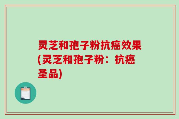 灵芝和孢子粉抗效果(灵芝和孢子粉:抗圣品) 灵芝和孢子粉抗效果(灵芝和孢子粉:抗圣品)