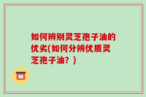 如何辨别灵芝孢子油的优劣(如何分辨优质灵芝孢子油?) 如何辨别灵芝孢子油的优劣(如何分辨优质灵芝孢子油?)
