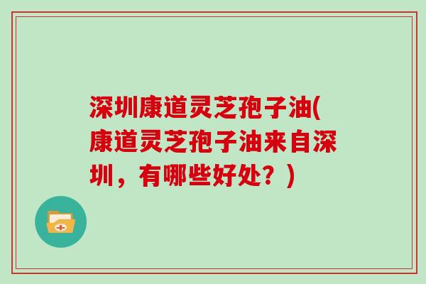 深圳康道灵芝孢子油(康道灵芝孢子油来自深圳，有哪些好处？)