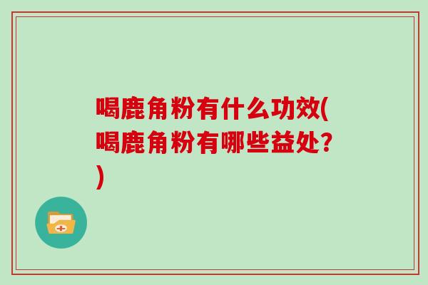 喝鹿角粉有什么功效(喝鹿角粉有哪些益处？)