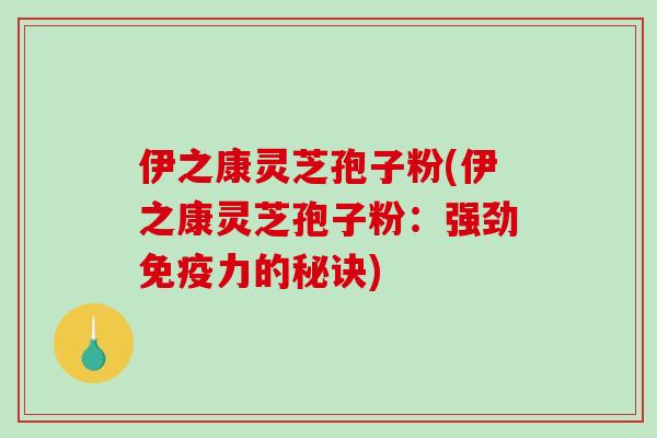 伊之康灵芝孢子粉(伊之康灵芝孢子粉:强劲免疫力的秘诀) 伊之康灵芝孢子粉(伊之康灵芝孢子粉:强劲免疫力的秘诀)