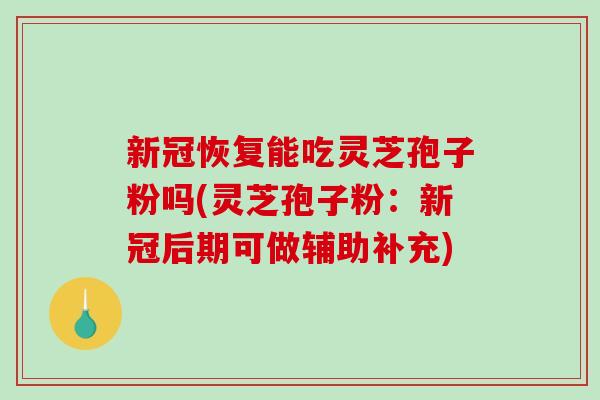新冠恢复能吃灵芝孢子粉吗(灵芝孢子粉：新冠后期可做辅助补充)