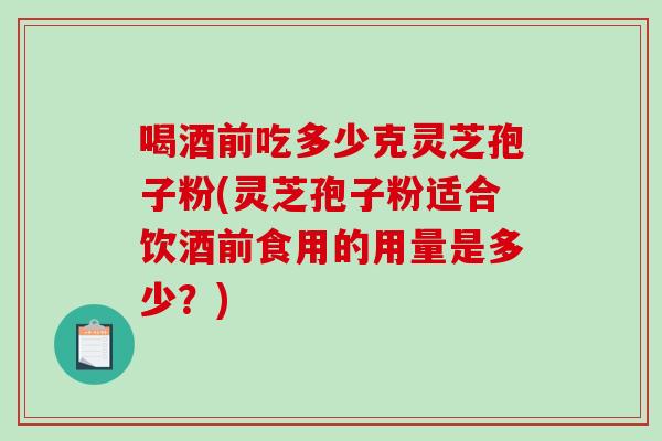 喝酒前吃多少克灵芝孢子粉(灵芝孢子粉适合饮酒前食用的用量是多少?) 喝酒前吃多少克灵芝孢子粉(灵芝孢子粉适合饮酒前食用的用量是多少?)
