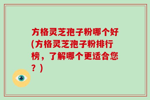 方格灵芝孢子粉哪个好(方格灵芝孢子粉排行榜，了解哪个更适合您？)