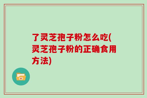 了灵芝孢子粉怎么吃(灵芝孢子粉的正确食用方法)