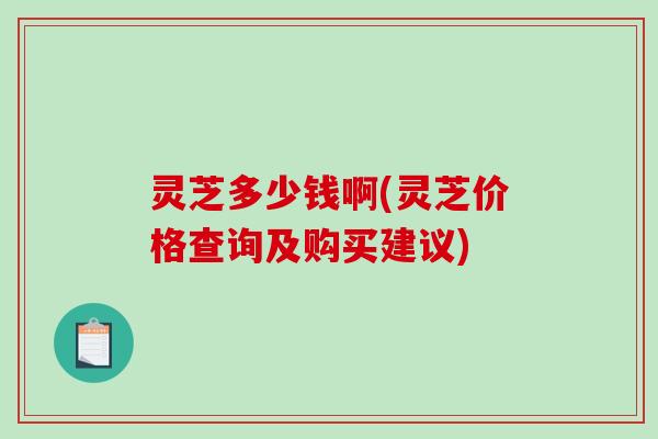 灵芝多少钱啊(灵芝价格查询及购买建议) 灵芝多少钱啊(灵芝价格查询及购买建议)