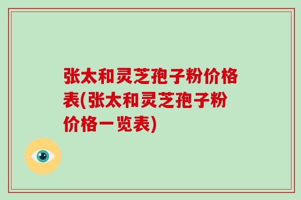 张太和灵芝孢子粉价格表(张太和灵芝孢子粉价格一览表) 张太和灵芝孢子粉价格表(张太和灵芝孢子粉价格一览表)