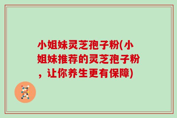 小姐妹灵芝孢子粉(小姐妹推荐的灵芝孢子粉,让你养生更有保障) 小姐妹灵芝孢子粉(小姐妹推荐的灵芝孢子粉,让你养生更有保障)