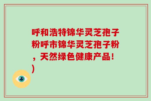 呼和浩特锦华灵芝孢子粉呼市锦华灵芝孢子粉，天然绿色健康产品！)